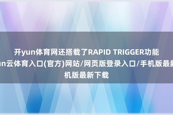 开yun体育网还搭载了RAPID TRIGGER功能-开yun云体育入口(官方)网站/网页版登录入口/手机版最新下载