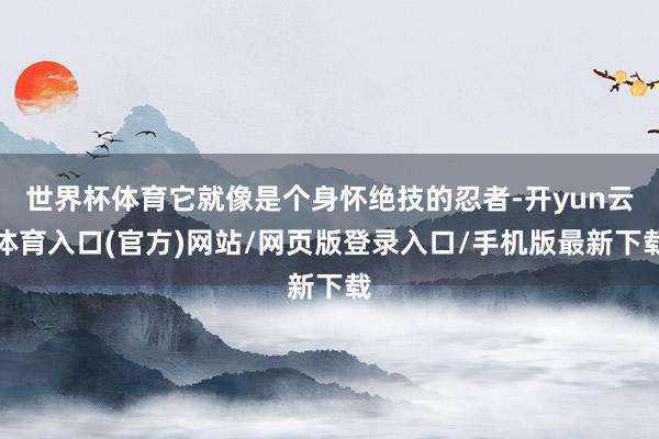 世界杯体育它就像是个身怀绝技的忍者-开yun云体育入口(官方)网站/网页版登录入口/手机版最新下载