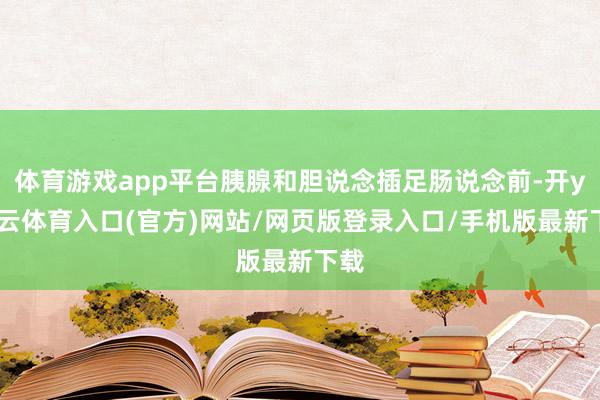 体育游戏app平台胰腺和胆说念插足肠说念前-开yun云体育入口(官方)网站/网页版登录入口/手机版最新下载