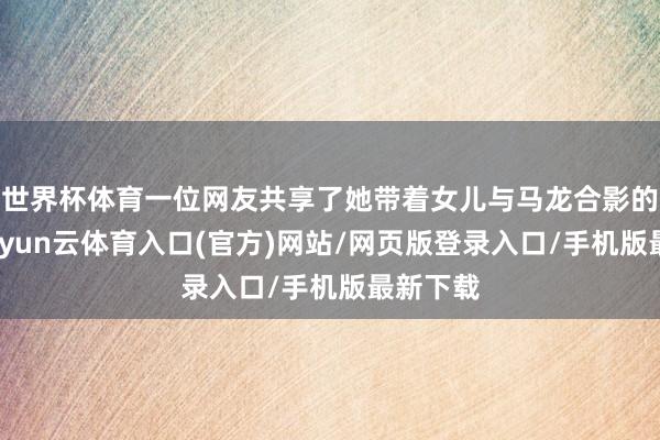 世界杯体育一位网友共享了她带着女儿与马龙合影的履历-开yun云体育入口(官方)网站/网页版登录入口/手机版最新下载