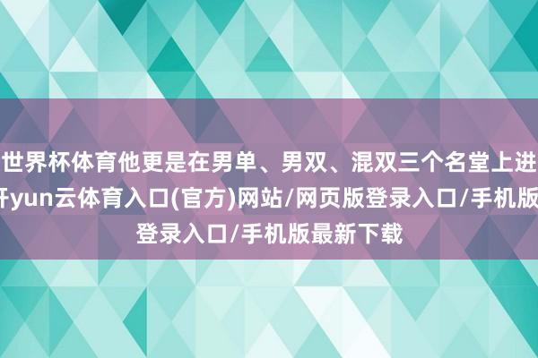 世界杯体育他更是在男单、男双、混双三个名堂上进展出色-开yun云体育入口(官方)网站/网页版登录入口/手机版最新下载