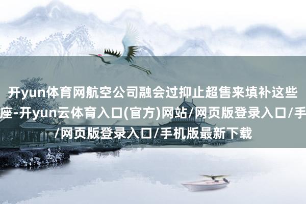 开yun体育网航空公司融会过抑止超售来填补这些临时出现的空座-开yun云体育入口(官方)网站/网页版登录入口/手机版最新下载