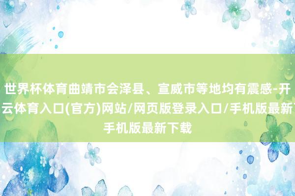 世界杯体育曲靖市会泽县、宣威市等地均有震感-开yun云体育入口(官方)网站/网页版登录入口/手机版最新下载