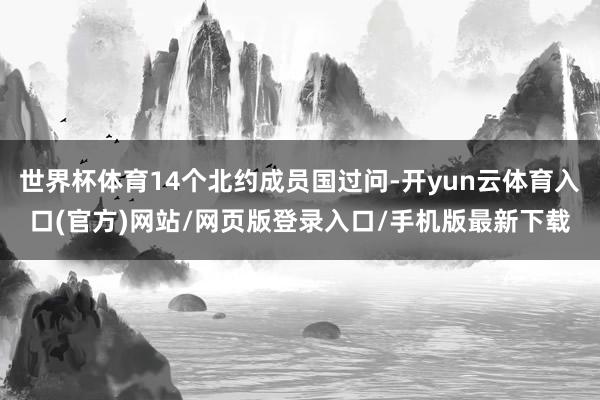 世界杯体育14个北约成员国过问-开yun云体育入口(官方)网站/网页版登录入口/手机版最新下载
