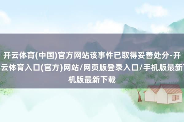 开云体育(中国)官方网站该事件已取得妥善处分-开yun云体育入口(官方)网站/网页版登录入口/手机版最新下载