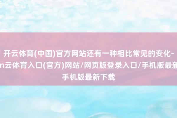 开云体育(中国)官方网站还有一种相比常见的变化-开yun云体育入口(官方)网站/网页版登录入口/手机版最新下载