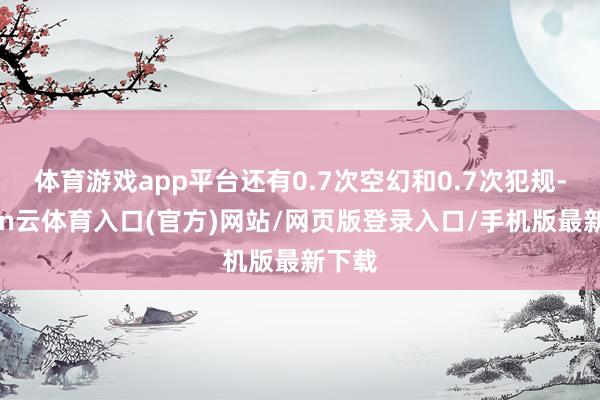 体育游戏app平台还有0.7次空幻和0.7次犯规-开yun云体育入口(官方)网站/网页版登录入口/手机版最新下载
