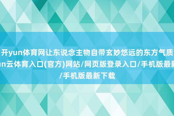 开yun体育网让东说念主物自带玄妙悠远的东方气质-开yun云体育入口(官方)网站/网页版登录入口/手机版最新下载