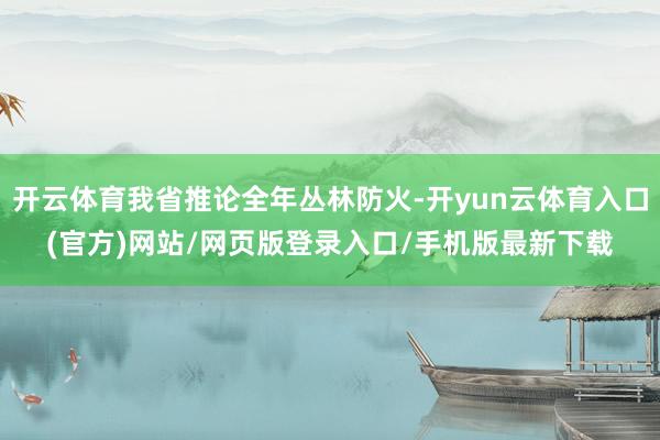 开云体育我省推论全年丛林防火-开yun云体育入口(官方)网站/网页版登录入口/手机版最新下载