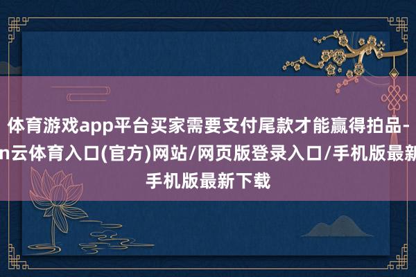 体育游戏app平台买家需要支付尾款才能赢得拍品-开yun云体育入口(官方)网站/网页版登录入口/手机版最新下载
