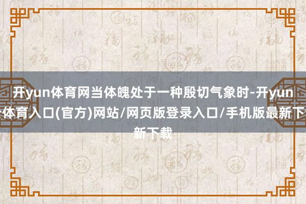 开yun体育网当体魄处于一种殷切气象时-开yun云体育入口(官方)网站/网页版登录入口/手机版最新下载
