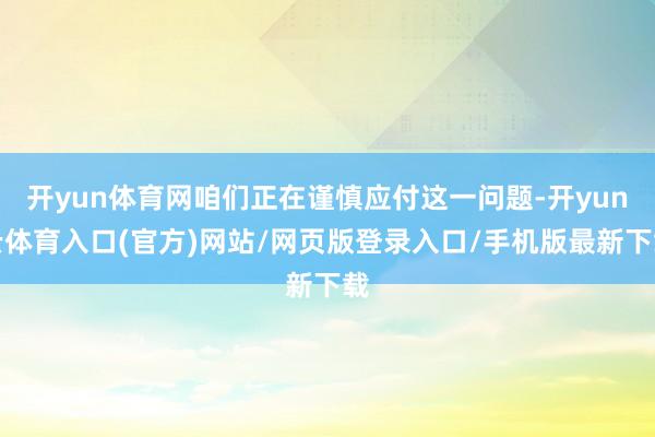 开yun体育网咱们正在谨慎应付这一问题-开yun云体育入口(官方)网站/网页版登录入口/手机版最新下载