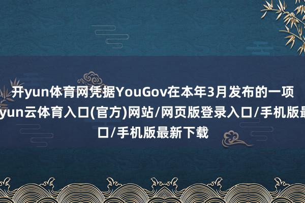 开yun体育网凭据YouGov在本年3月发布的一项拜访-开yun云体育入口(官方)网站/网页版登录入口/手机版最新下载
