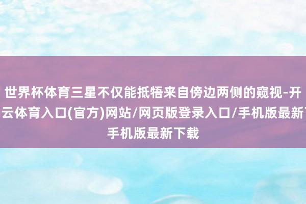 世界杯体育三星不仅能抵牾来自傍边两侧的窥视-开yun云体育入口(官方)网站/网页版登录入口/手机版最新下载