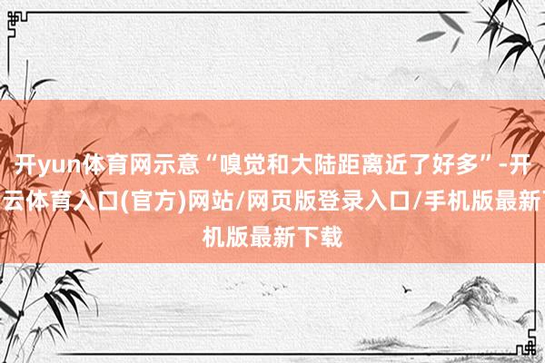 开yun体育网示意“嗅觉和大陆距离近了好多”-开yun云体育入口(官方)网站/网页版登录入口/手机版最新下载
