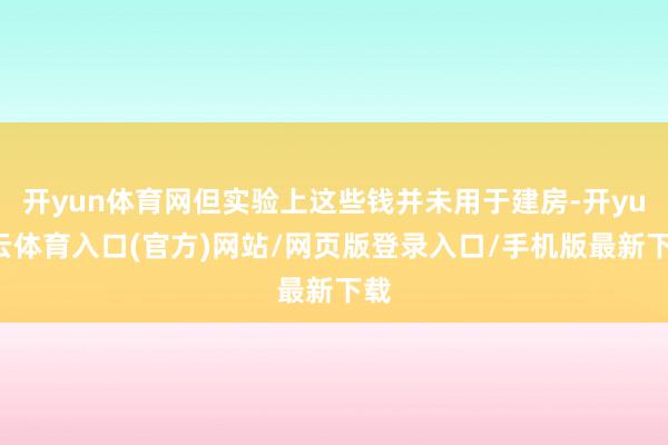 开yun体育网但实验上这些钱并未用于建房-开yun云体育入口(官方)网站/网页版登录入口/手机版最新下载