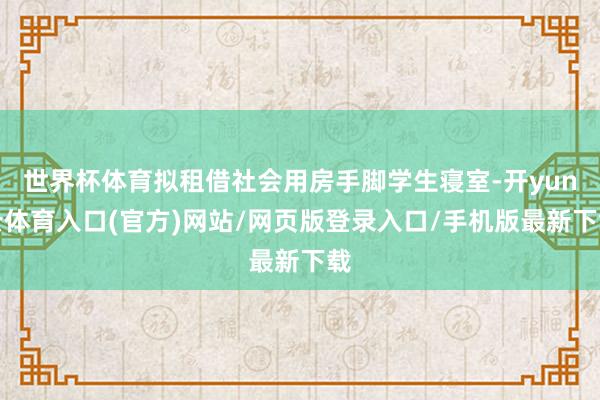 世界杯体育拟租借社会用房手脚学生寝室-开yun云体育入口(官方)网站/网页版登录入口/手机版最新下载