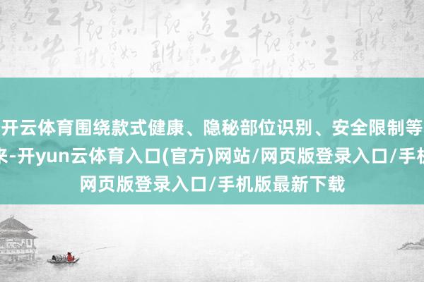 开云体育围绕款式健康、隐秘部位识别、安全限制等本色娓娓谈来-开yun云体育入口(官方)网站/网页版登录入口/手机版最新下载