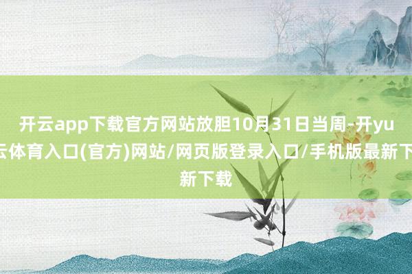开云app下载官方网站放胆10月31日当周-开yun云体育入口(官方)网站/网页版登录入口/手机版最新下载