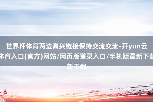 世界杯体育两边高兴链接保持交流交流-开yun云体育入口(官方)网站/网页版登录入口/手机版最新下载