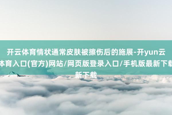 开云体育情状通常皮肤被擦伤后的施展-开yun云体育入口(官方)网站/网页版登录入口/手机版最新下载