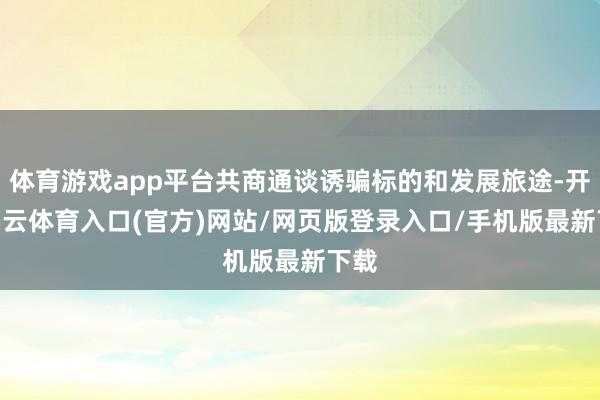 体育游戏app平台共商通谈诱骗标的和发展旅途-开yun云体育入口(官方)网站/网页版登录入口/手机版最新下载