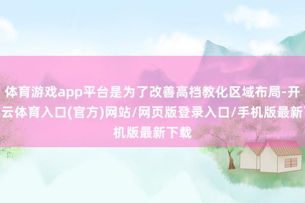 体育游戏app平台是为了改善高档教化区域布局-开yun云体育入口(官方)网站/网页版登录入口/手机版最新下载