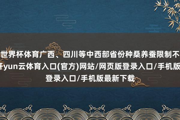 世界杯体育广西、四川等中西部省份种桑养蚕限制不停扩大-开yun云体育入口(官方)网站/网页版登录入口/手机版最新下载