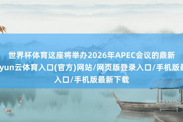 世界杯体育这座将举办2026年APEC会议的鼎新之都-开yun云体育入口(官方)网站/网页版登录入口/手机版最新下载