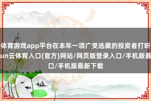 体育游戏app平台在本年一项广受选藏的投资者打听中-开yun云体育入口(官方)网站/网页版登录入口/手机版最新下载