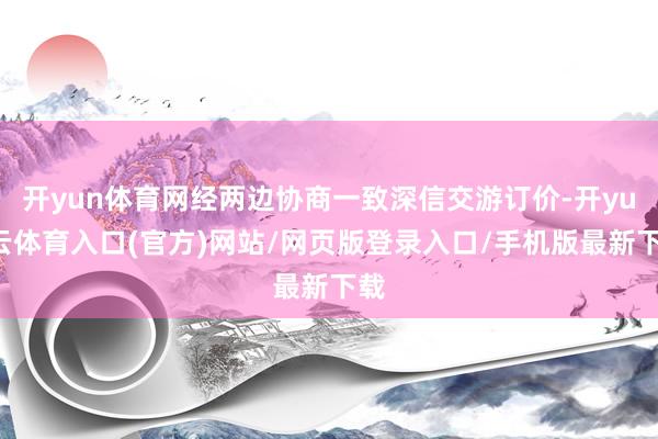 开yun体育网经两边协商一致深信交游订价-开yun云体育入口(官方)网站/网页版登录入口/手机版最新下载