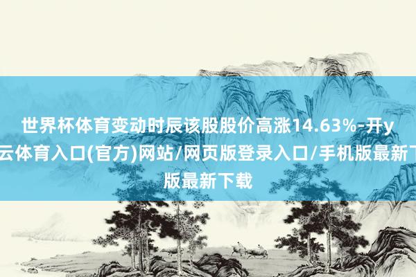 世界杯体育变动时辰该股股价高涨14.63%-开yun云体育入口(官方)网站/网页版登录入口/手机版最新下载