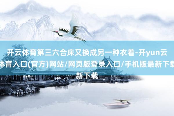 开云体育第三六合床又换成另一种衣着-开yun云体育入口(官方)网站/网页版登录入口/手机版最新下载