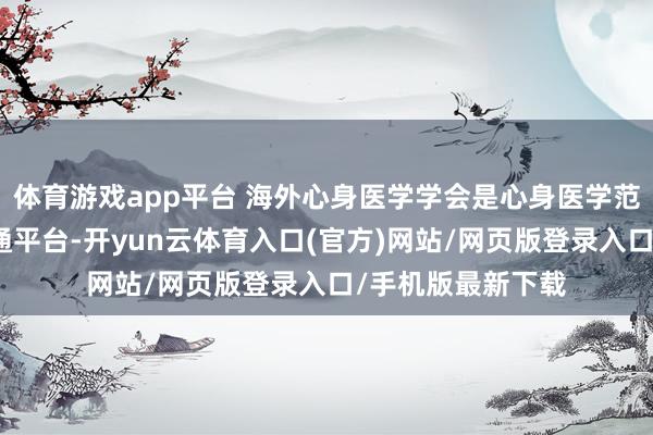 体育游戏app平台 海外心身医学学会是心身医学范畴的海外学术疏通平台-开yun云体育入口(官方)网站/网页版登录入口/手机版最新下载