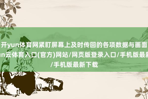 开yun体育网紧盯屏幕上及时传回的各项数据与画面-开yun云体育入口(官方)网站/网页版登录入口/手机版最新下载