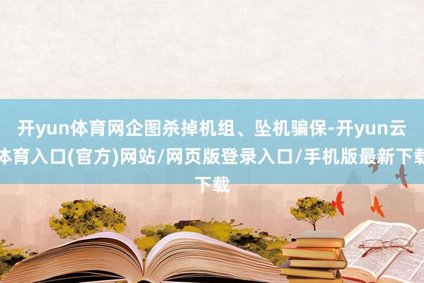 开yun体育网企图杀掉机组、坠机骗保-开yun云体育入口(官方)网站/网页版登录入口/手机版最新下载