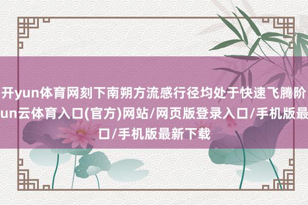 开yun体育网刻下南朔方流感行径均处于快速飞腾阶段-开yun云体育入口(官方)网站/网页版登录入口/手机版最新下载