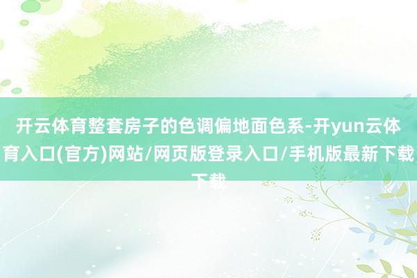 开云体育整套房子的色调偏地面色系-开yun云体育入口(官方)网站/网页版登录入口/手机版最新下载