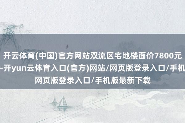 开云体育(中国)官方网站双流区宅地楼面价7800元/m&sup2;-开yun云体育入口(官方)网站/网页版登录入口/手机版最新下载