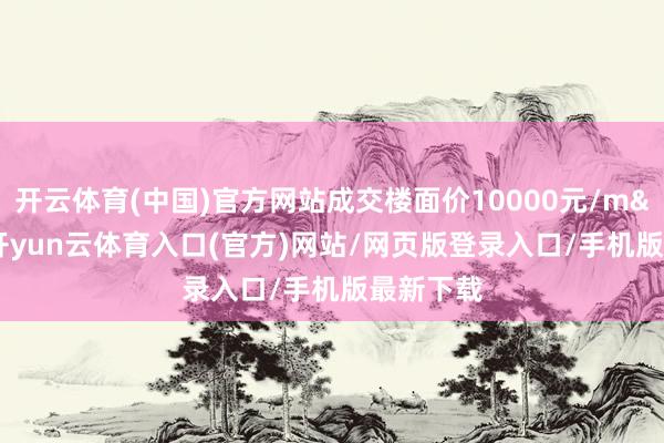 开云体育(中国)官方网站成交楼面价10000元/m&sup2;-开yun云体育入口(官方)网站/网页版登录入口/手机版最新下载