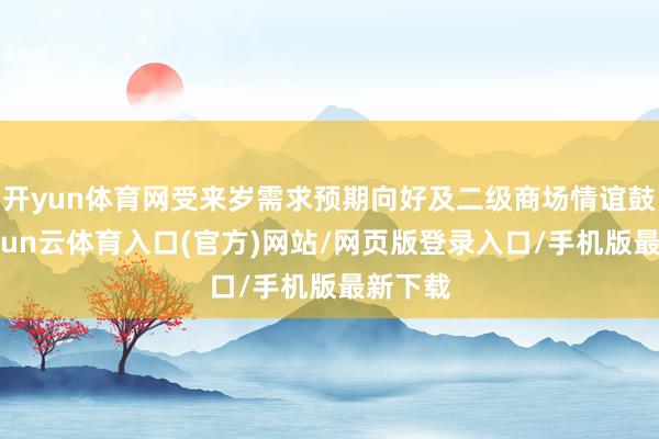 开yun体育网受来岁需求预期向好及二级商场情谊鼓舞-开yun云体育入口(官方)网站/网页版登录入口/手机版最新下载