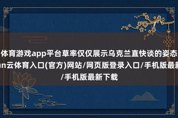 体育游戏app平台草率仅仅展示乌克兰直快谈的姿态-开yun云体育入口(官方)网站/网页版登录入口/手机版最新下载