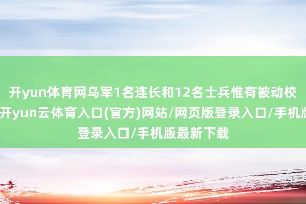 开yun体育网乌军1名连长和12名士兵惟有被动校服！况且-开yun云体育入口(官方)网站/网页版登录入口/手机版最新下载