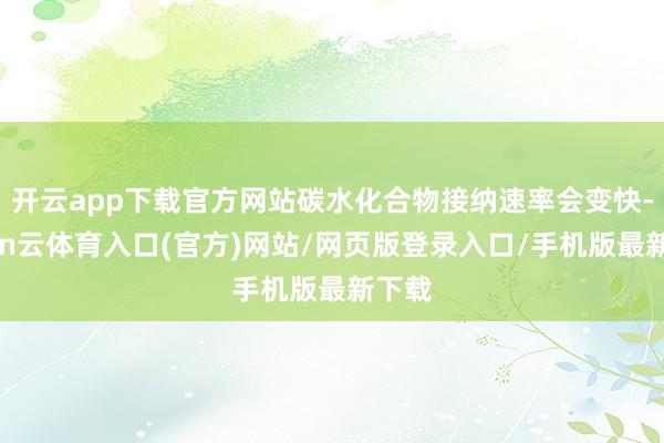 开云app下载官方网站碳水化合物接纳速率会变快-开yun云体育入口(官方)网站/网页版登录入口/手机版最新下载