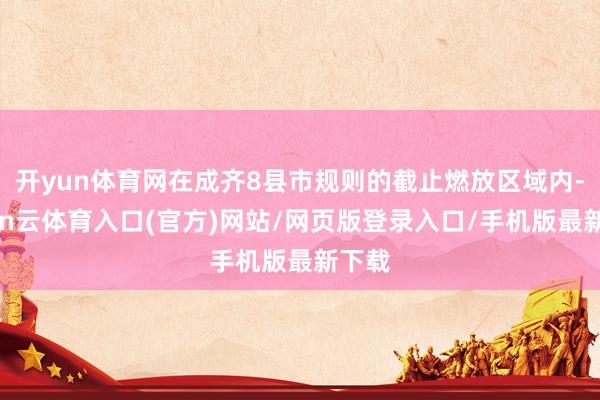 开yun体育网在成齐8县市规则的截止燃放区域内-开yun云体育入口(官方)网站/网页版登录入口/手机版最新下载