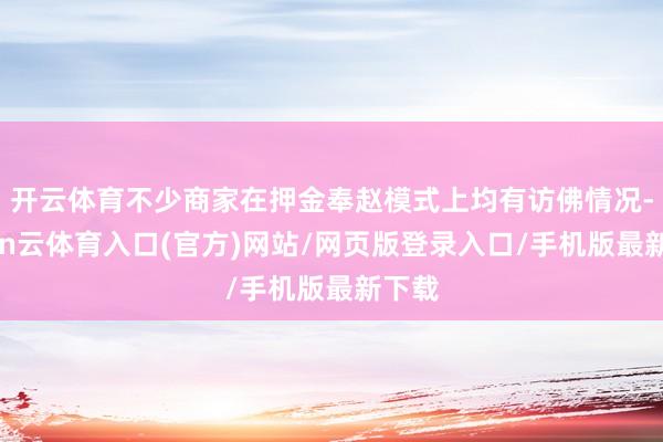 开云体育不少商家在押金奉赵模式上均有访佛情况-开yun云体育入口(官方)网站/网页版登录入口/手机版最新下载