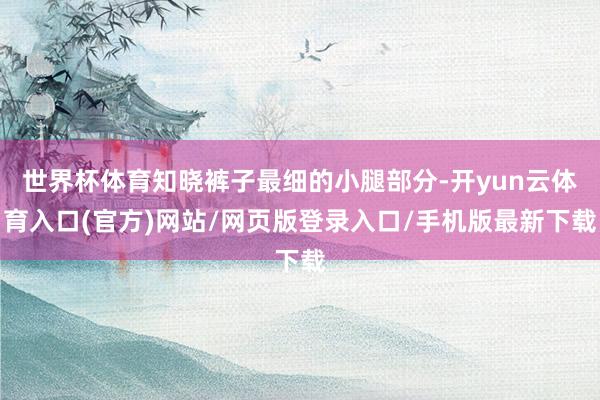 世界杯体育知晓裤子最细的小腿部分-开yun云体育入口(官方)网站/网页版登录入口/手机版最新下载