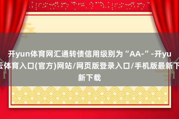 开yun体育网汇通转债信用级别为“AA-”-开yun云体育入口(官方)网站/网页版登录入口/手机版最新下载