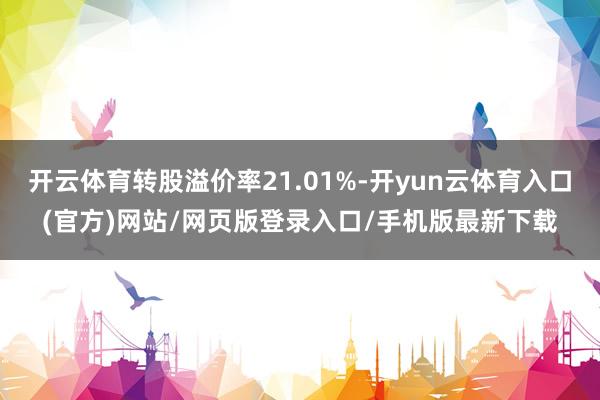 开云体育转股溢价率21.01%-开yun云体育入口(官方)网站/网页版登录入口/手机版最新下载