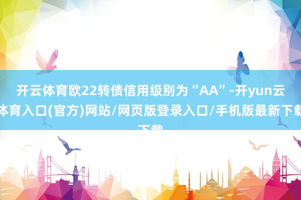 开云体育欧22转债信用级别为“AA”-开yun云体育入口(官方)网站/网页版登录入口/手机版最新下载